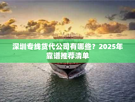 深圳专线货代公司有哪些?2025年靠谱推荐清单 深圳专线货代公司有哪些?2025年靠谱推荐清单
