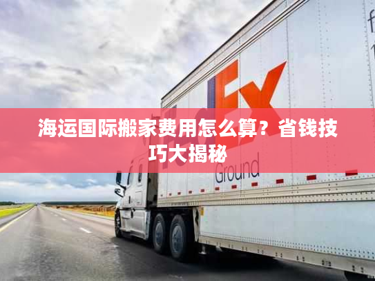 海运国际搬家费用怎么算？省钱技巧大揭秘