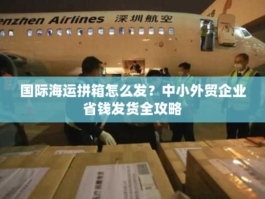 国际海运拼箱怎么发？中小外贸企业省钱发货全攻略