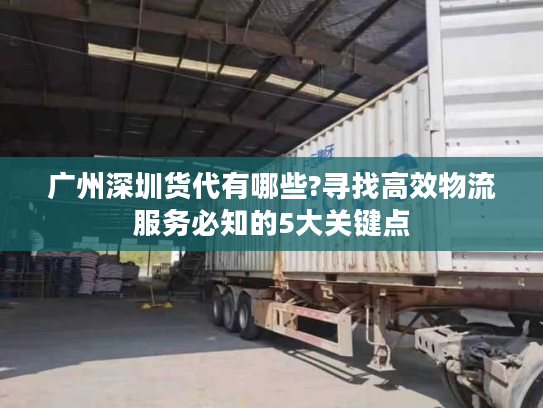 广州深圳货代有哪些?寻找高效物流服务必知的5大关键点 广州深圳货代有哪些?寻找高效物流服务必知的5大关键点