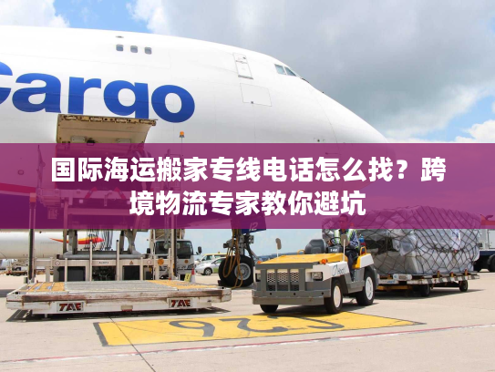 国际海运搬家专线电话怎么找？跨境物流专家教你避坑