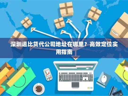 深圳逗比货代公司地址在哪里？高效定位实用指南