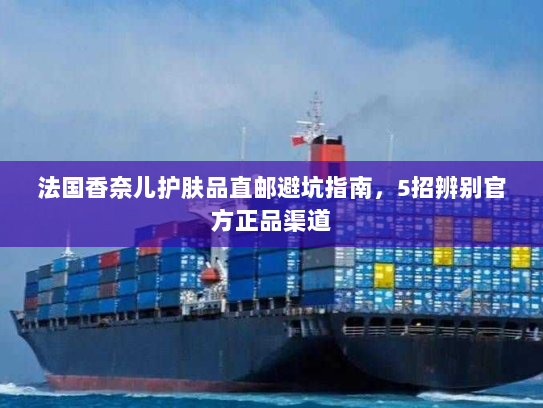 法国香奈儿护肤品直邮避坑指南,5招辨别官方正品渠道 法国香奈儿护肤品直邮避坑指南,5招辨别官方正品渠道