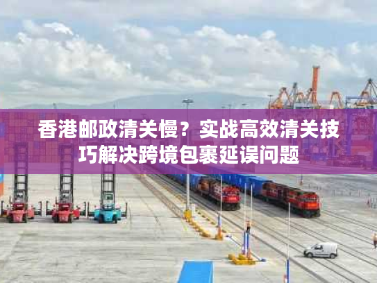香港邮政清关慢？实战高效清关技巧解决跨境包裹延误问题