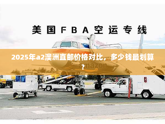 2025年a2澳洲直邮价格对比，多少钱最划算？