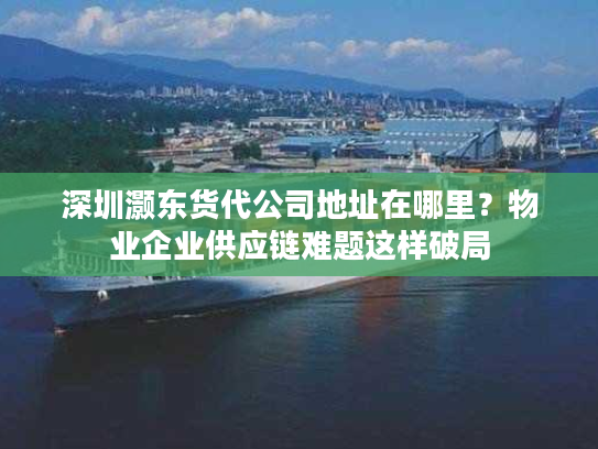 深圳灏东货代公司地址在哪里？物业企业供应链难题这样破局