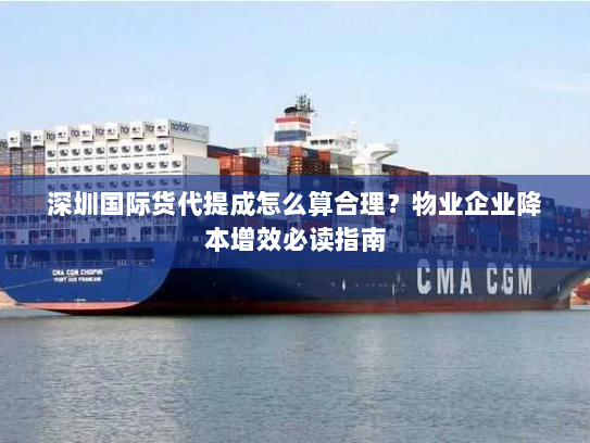 深圳国际货代提成怎么算合理?物业企业降本增效必读指南 深圳国际货代提成怎么算合理?物业企业降本增效必读指南