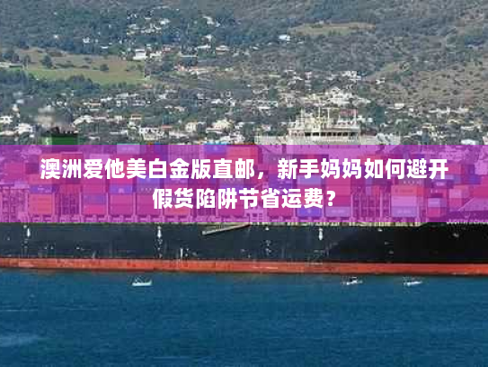 澳洲爱他美白金版直邮，新手妈妈如何避开假货陷阱节省运费？