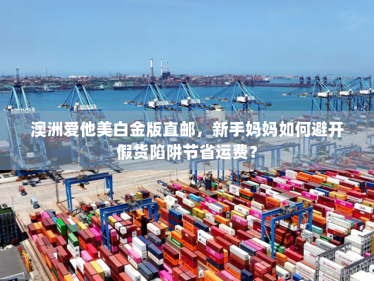 澳洲爱他美白金版直邮，新手妈妈如何避开假货陷阱节省运费？