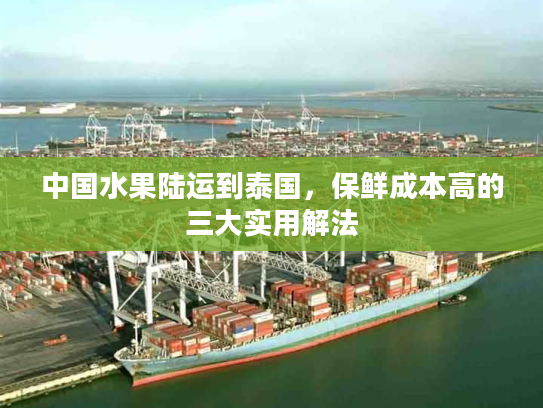 中国水果陆运到泰国，保鲜成本高的三大实用解法
