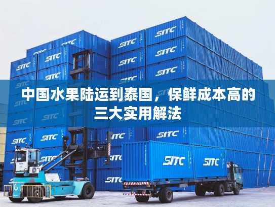 中国水果陆运到泰国，保鲜成本高的三大实用解法