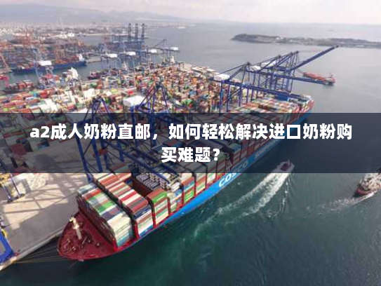 a2成人奶粉直邮，如何轻松解决进口奶粉购买难题？