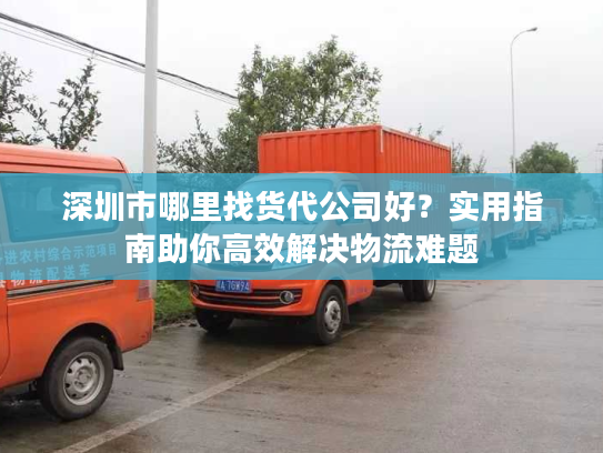 深圳市哪里找货代公司好？实用指南助你高效解决物流难题