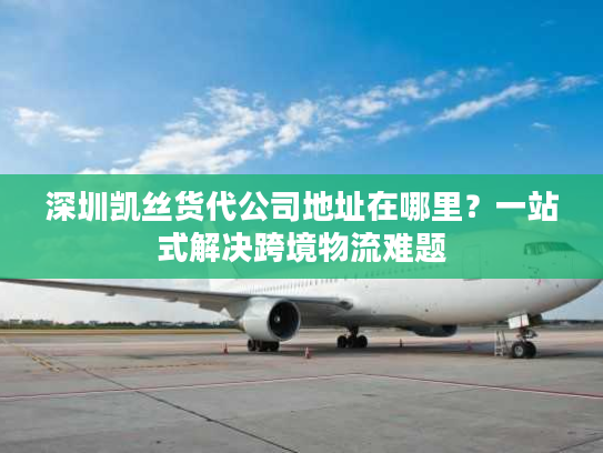 深圳凯丝货代公司地址在哪里？一站式解决跨境物流难题