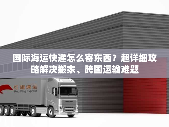国际海运快递怎么寄东西？超详细攻略解决搬家、跨国运输难题