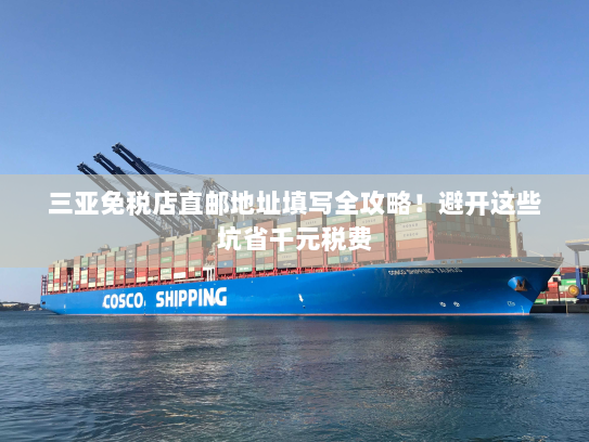 三亚免税店直邮地址填写全攻略！避开这些坑省千元税费
