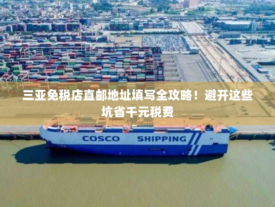 三亚免税店直邮地址填写全攻略！避开这些坑省千元税费