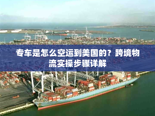 专车是怎么空运到美国的？跨境物流实操步骤详解