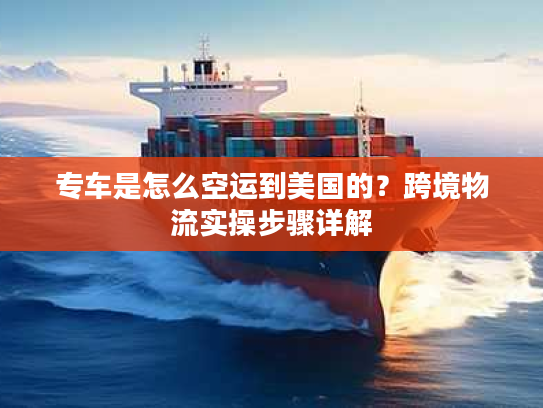 专车是怎么空运到美国的？跨境物流实操步骤详解