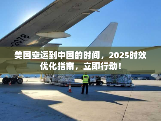 美国空运到中国的时间,2025时效优化指南,立即行动! 美国空运到中国的时间,2025时效优化指南,立即行动!