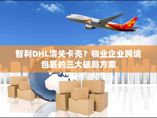 智利DHL清关卡壳?物业企业跨境包裹的三大破局方案 智利DHL清关卡壳?物业企业跨境包裹的三大破局方案