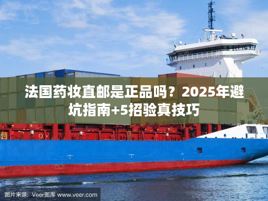法国药妆直邮是正品吗？2025年避坑指南+5招验真技巧