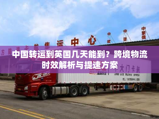 中国转运到英国几天能到？跨境物流时效解析与提速方案