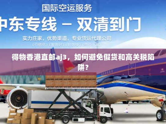 得物香港直邮aj3，如何避免假货和高关税陷阱？
