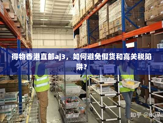 得物香港直邮aj3,如何避免假货和高关税陷阱? 得物香港直邮aj3,如何避免假货和高关税陷阱?