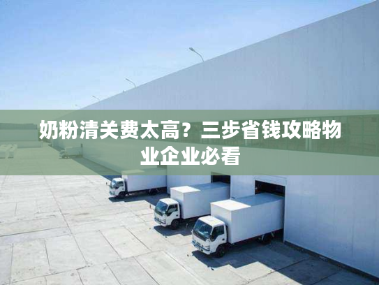 奶粉清关费太高?三步省钱攻略物业企业必看 奶粉清关费太高?三步省钱攻略物业企业必看