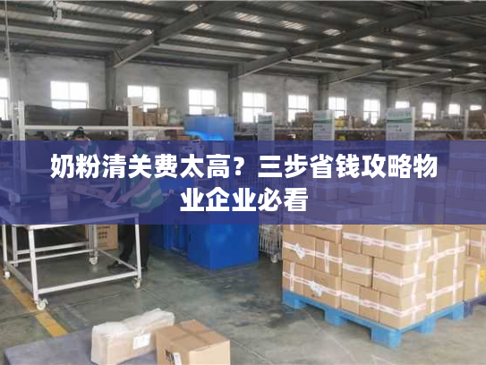 奶粉清关费太高?三步省钱攻略物业企业必看 奶粉清关费太高?三步省钱攻略物业企业必看