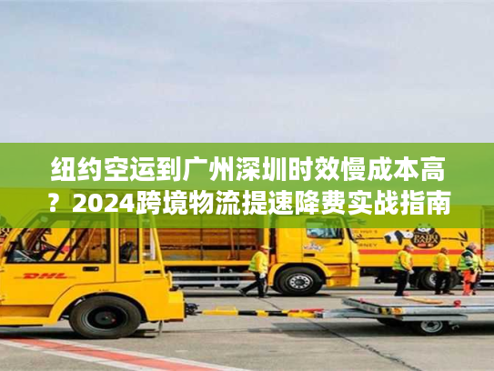 纽约空运到广州深圳时效慢成本高？2024跨境物流提速降费实战指南
