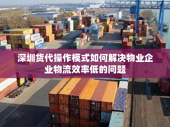 深圳货代操作模式如何解决物业企业物流效率低的问题