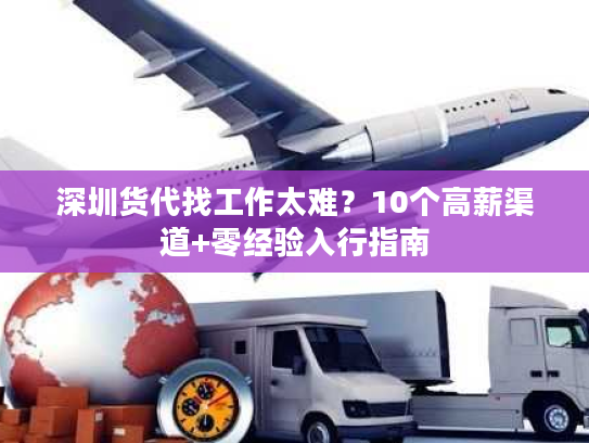 深圳货代找工作太难?10个高薪渠道+零经验入行指南 深圳货代找工作太难?10个高薪渠道+零经验入行指南