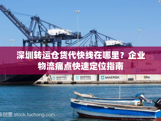 深圳转运仓货代快线在哪里？企业物流痛点快速定位指南