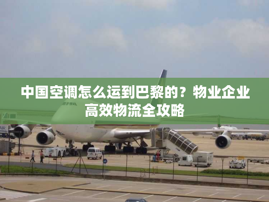 中国空调怎么运到巴黎的?物业企业高效物流全攻略 中国空调怎么运到巴黎的?物业企业高效物流全攻略