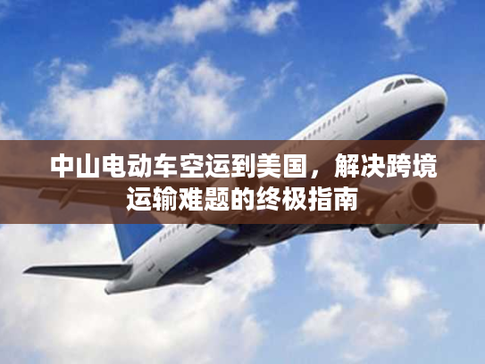 中山电动车空运到美国，解决跨境运输难题的终极指南