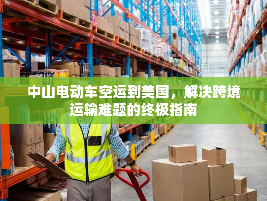 中山电动车空运到美国，解决跨境运输难题的终极指南