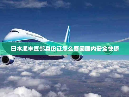 日本顺丰直邮身份证怎么寄回国内安全快捷