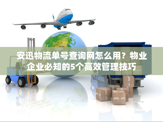 安迅物流单号查询网怎么用？物业企业必知的5个高效管理技巧