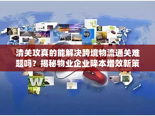 清关攻真的能解决跨境物流通关难题吗？揭秘物业企业降本增效新策略