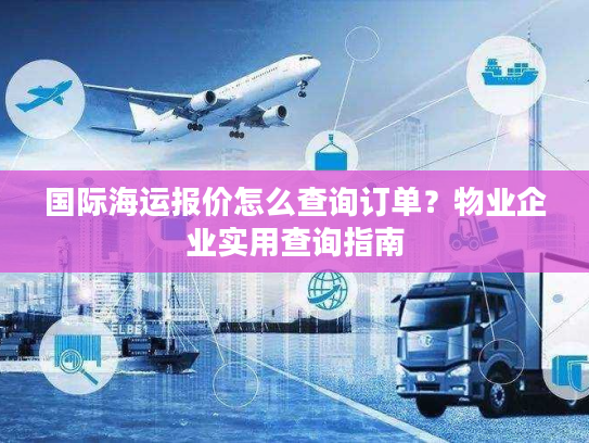 国际海运报价怎么查询订单?物业企业实用查询指南 国际海运报价怎么查询订单?物业企业实用查询指南