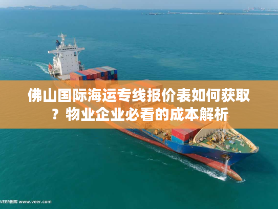 佛山国际海运专线报价表如何获取？物业企业必看的成本解析