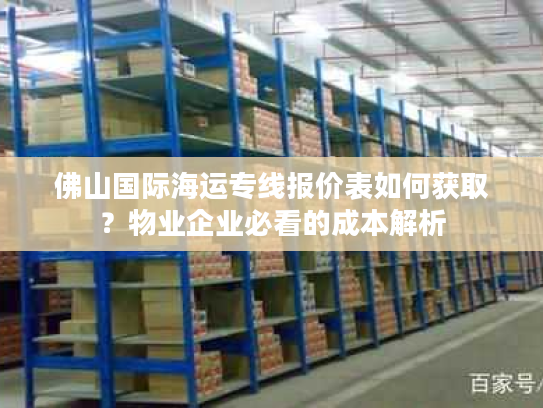 佛山国际海运专线报价表如何获取？物业企业必看的成本解析
