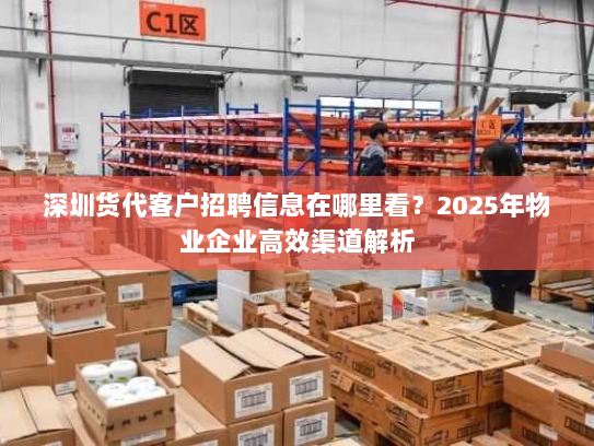 深圳货代客户招聘信息在哪里看？2025年物业企业高效渠道解析