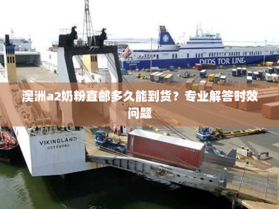 澳洲a2奶粉直邮多久能到货？专业解答时效问题