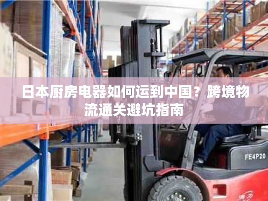 日本厨房电器如何运到中国?跨境物流通关避坑指南 日本厨房电器如何运到中国?跨境物流通关避坑指南