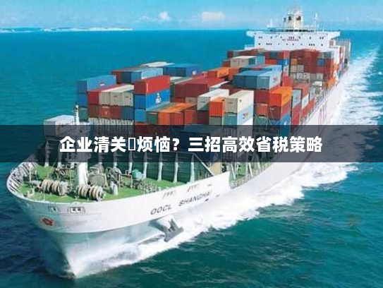 企业清关稅烦恼？三招高效省税策略