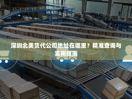 深圳北美货代公司地址在哪里？精准查询与实用指南