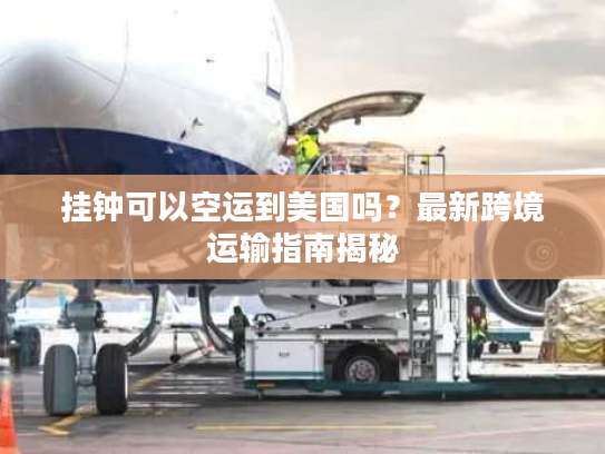 挂钟可以空运到美国吗？最新跨境运输指南揭秘